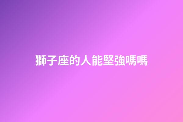 獅子座的人能堅強嗎嗎-第1張-星座運勢-玄機派