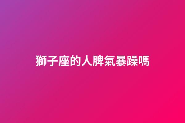 獅子座的人脾氣暴躁嗎-第1張-星座運勢-玄機派