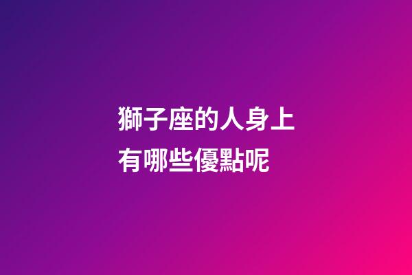 獅子座的人身上有哪些優點呢-第1張-星座運勢-玄機派
