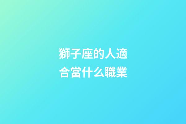 獅子座的人適合當什么職業-第1張-星座運勢-玄機派