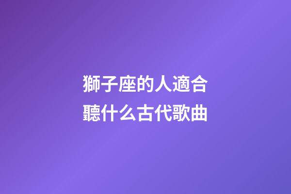 獅子座的人適合聽什么古代歌曲-第1張-星座運勢-玄機派