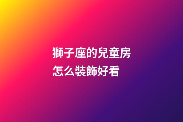 獅子座的兒童房怎么裝飾好看-第1張-星座運勢-玄機派