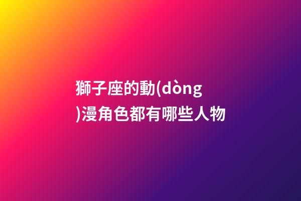 獅子座的動(dòng)漫角色都有哪些人物-第1張-星座運(yùn)勢-玄機(jī)派