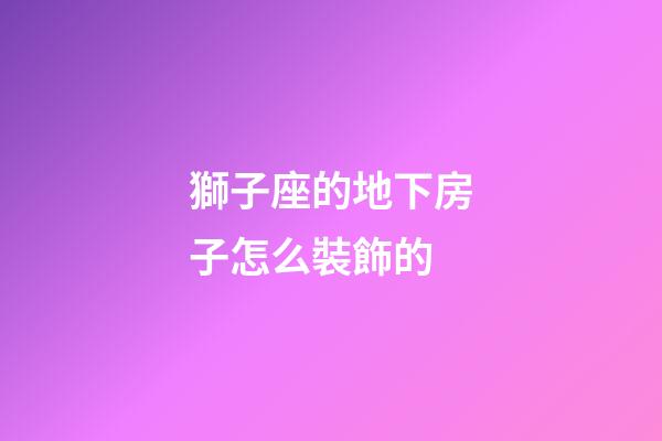 獅子座的地下房子怎么裝飾的-第1張-星座運(yùn)勢(shì)-玄機(jī)派