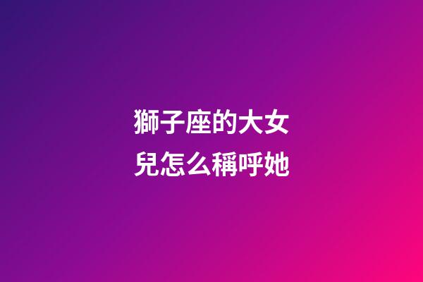 獅子座的大女兒怎么稱呼她-第1張-星座運勢-玄機派
