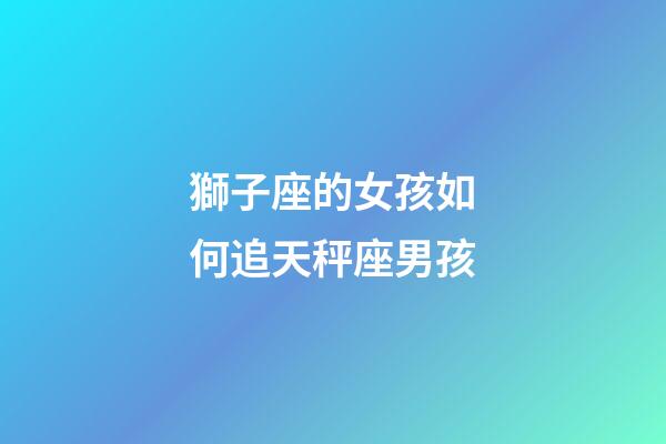 獅子座的女孩如何追天秤座男孩-第1張-星座運(yùn)勢(shì)-玄機(jī)派