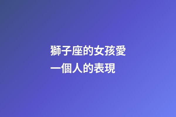 獅子座的女孩愛一個人的表現-第1張-星座運勢-玄機派