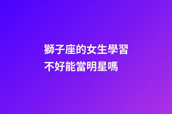 獅子座的女生學習不好能當明星嗎-第1張-星座運勢-玄機派