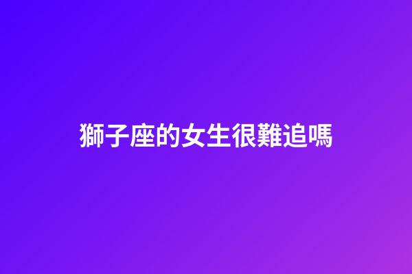 獅子座的女生很難追嗎-第1張-星座運(yùn)勢(shì)-玄機(jī)派