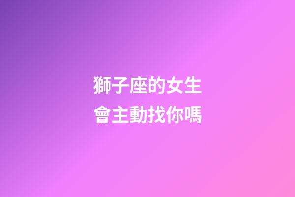 獅子座的女生會主動找你嗎-第1張-星座運勢-玄機派