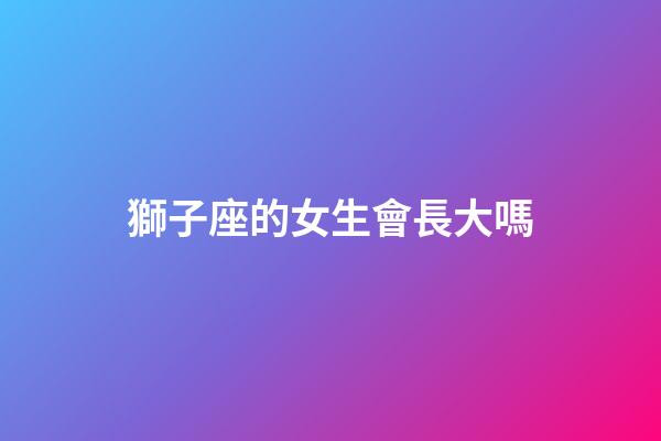 獅子座的女生會長大嗎-第1張-星座運勢-玄機派