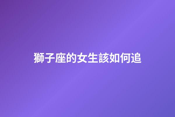 獅子座的女生該如何追-第1張-星座運勢-玄機派