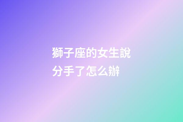 獅子座的女生說分手了怎么辦-第1張-星座運勢-玄機派