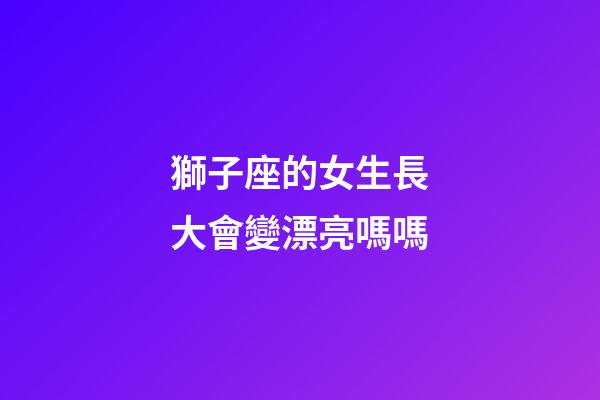 獅子座的女生長大會變漂亮嗎嗎-第1張-星座運勢-玄機派