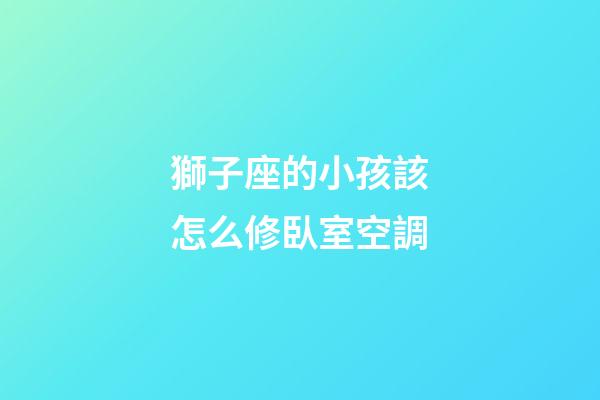 獅子座的小孩該怎么修臥室空調-第1張-星座運勢-玄機派