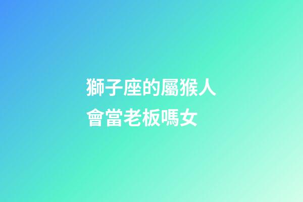 獅子座的屬猴人會當老板嗎女-第1張-星座運勢-玄機派