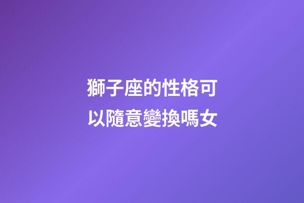 獅子座的性格可以隨意變換嗎女-第1張-星座運勢-玄機派