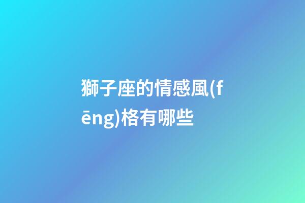 獅子座的情感風(fēng)格有哪些-第1張-星座運(yùn)勢(shì)-玄機(jī)派