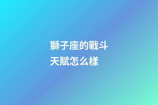 獅子座的戰斗天賦怎么樣-第1張-星座運勢-玄機派