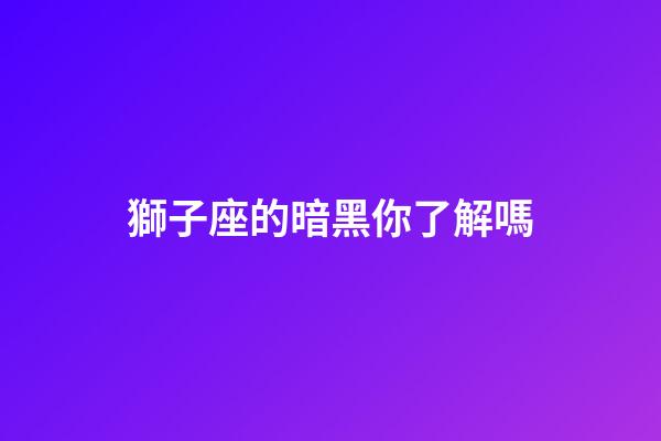 獅子座的暗黑你了解嗎-第1張-星座運勢-玄機派