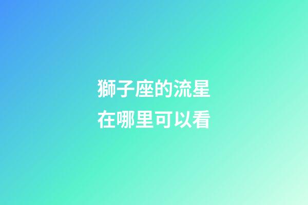 獅子座的流星在哪里可以看-第1張-星座運勢-玄機派