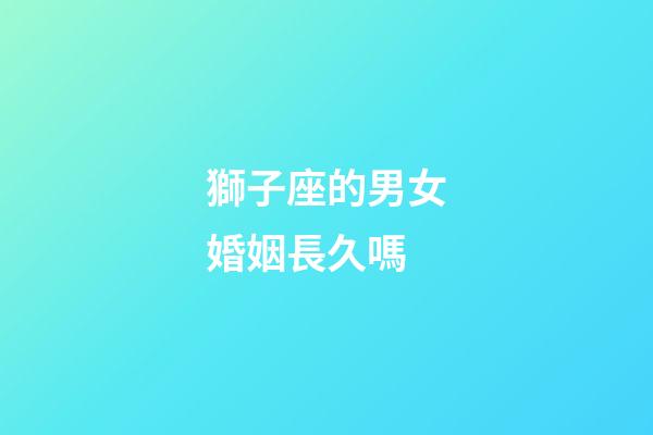 獅子座的男女婚姻長久嗎-第1張-星座運(yùn)勢(shì)-玄機(jī)派