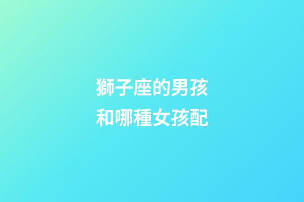 獅子座的男孩和哪種女孩配-第1張-星座運勢-玄機派