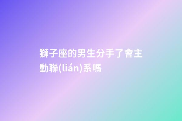 獅子座的男生分手了會主動聯(lián)系嗎-第1張-星座運(yùn)勢-玄機(jī)派