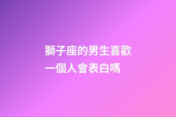 獅子座的男生喜歡一個人會表白嗎-第1張-星座運勢-玄機派