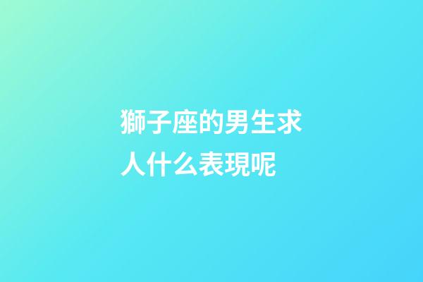 獅子座的男生求人什么表現呢-第1張-星座運勢-玄機派