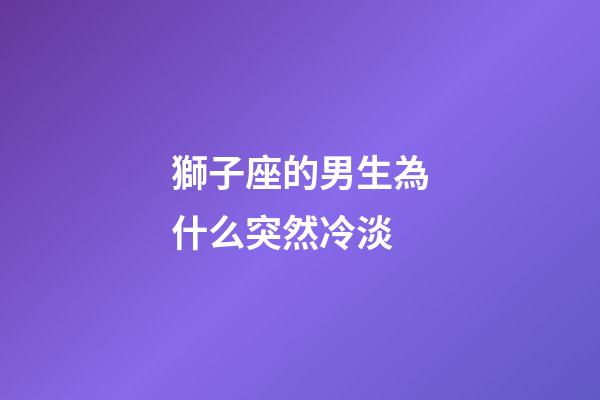 獅子座的男生為什么突然冷淡-第1張-星座運勢-玄機派