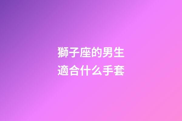 獅子座的男生適合什么手套-第1張-星座運勢-玄機派