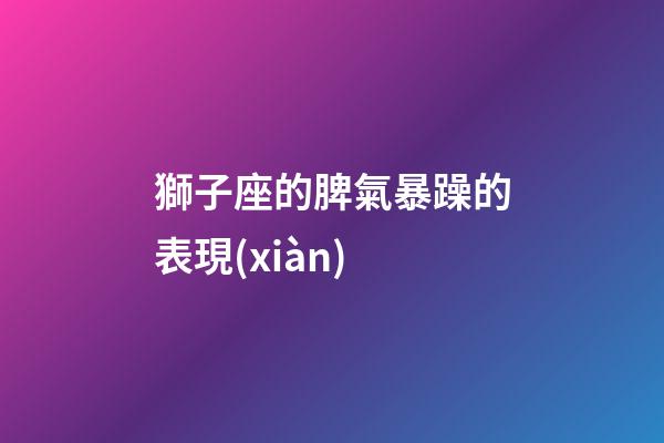 獅子座的脾氣暴躁的表現(xiàn)-第1張-星座運(yùn)勢-玄機(jī)派