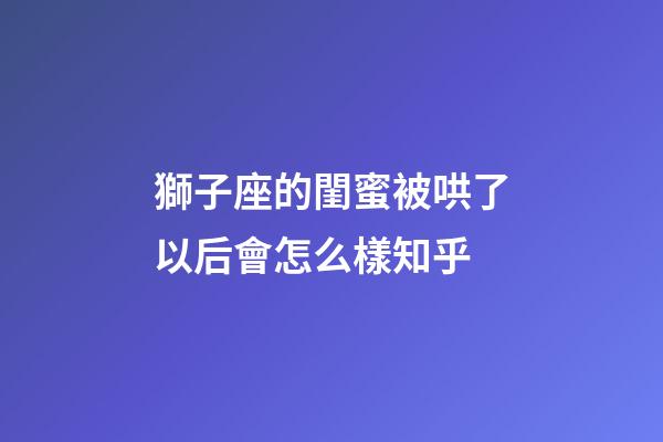 獅子座的閨蜜被哄了以后會怎么樣知乎-第1張-星座運勢-玄機派