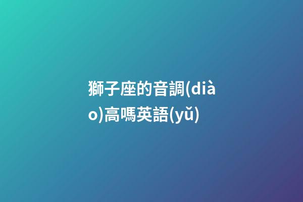 獅子座的音調(diào)高嗎英語(yǔ)-第1張-星座運(yùn)勢(shì)-玄機(jī)派