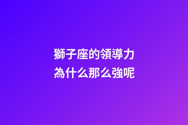 獅子座的領導力為什么那么強呢-第1張-星座運勢-玄機派
