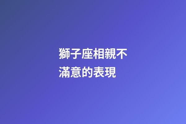 獅子座相親不滿意的表現-第1張-星座運勢-玄機派