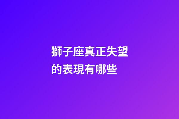 獅子座真正失望的表現有哪些-第1張-星座運勢-玄機派