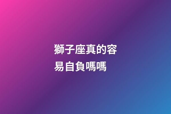 獅子座真的容易自負嗎嗎-第1張-星座運勢-玄機派