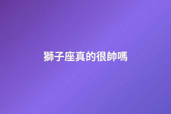 獅子座真的很帥嗎-第1張-星座運勢-玄機派