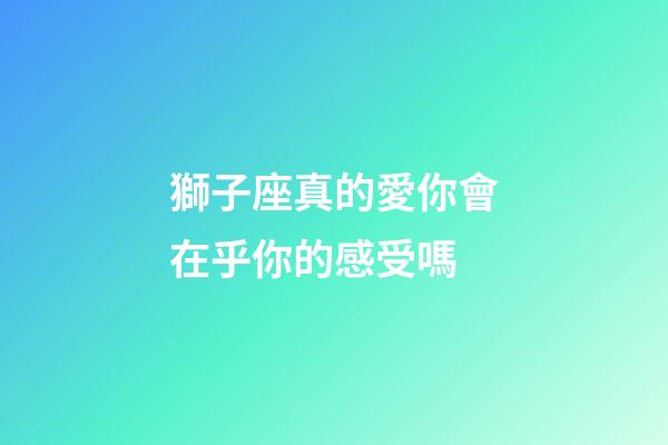 獅子座真的愛你會在乎你的感受嗎-第1張-星座運勢-玄機派