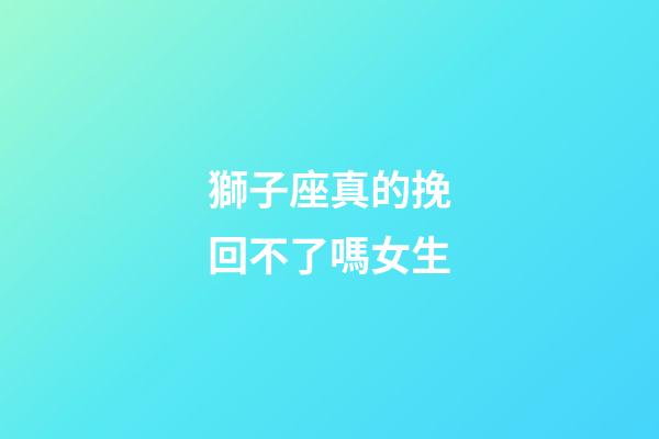 獅子座真的挽回不了嗎女生-第1張-星座運勢-玄機派