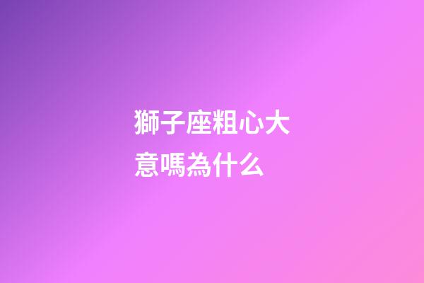 獅子座粗心大意嗎為什么-第1張-星座運勢-玄機派