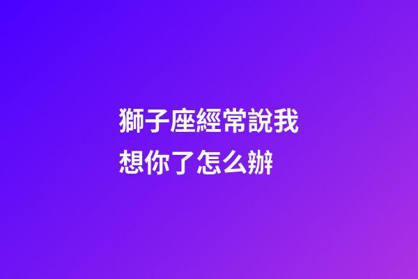 獅子座經常說我想你了怎么辦-第1張-星座運勢-玄機派