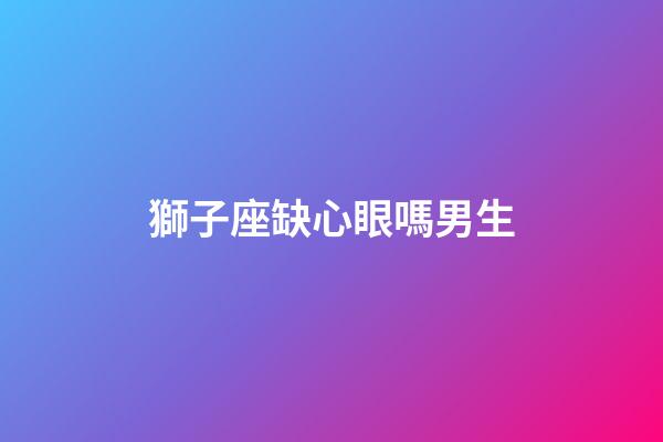 獅子座缺心眼嗎男生-第1張-星座運勢-玄機派