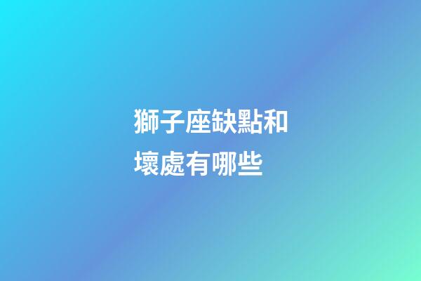獅子座缺點和壞處有哪些-第1張-星座運勢-玄機派