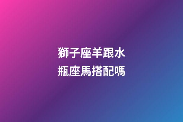 獅子座羊跟水瓶座馬搭配嗎-第1張-星座運勢-玄機派