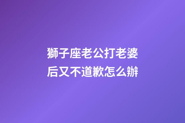 獅子座老公打老婆后又不道歉怎么辦-第1張-星座運勢-玄機派