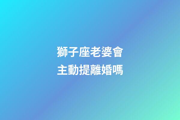 獅子座老婆會主動提離婚嗎-第1張-星座運勢-玄機派