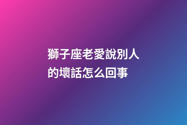 獅子座老愛說別人的壞話怎么回事-第1張-星座運勢-玄機派